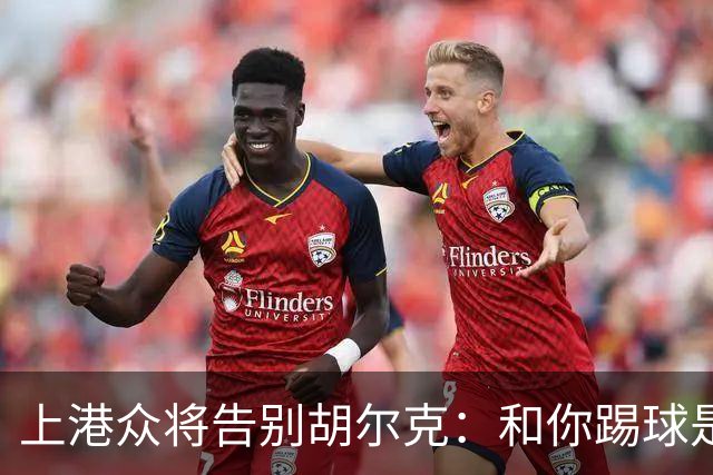 上港众将告别胡尔克：和你踢球是荣幸 4年晃如4天